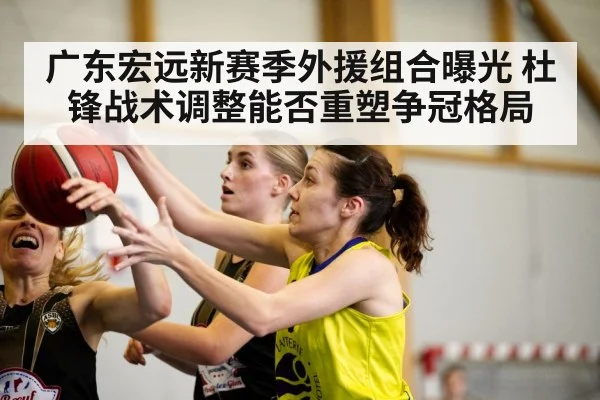 广东宏远新赛季外援组合曝光 杜锋战术调整能否重塑争冠格局