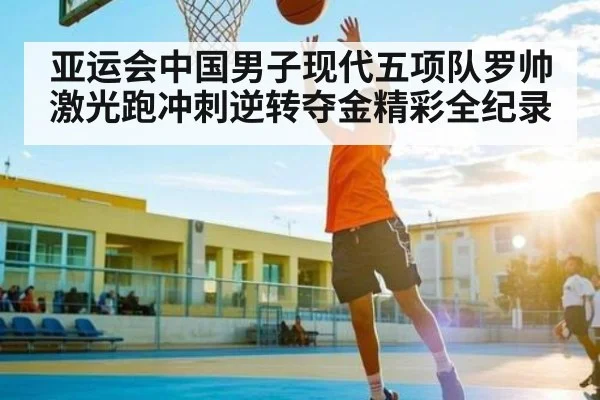 亚运会中国男子现代五项队罗帅激光跑冲刺逆转夺金精彩全纪录
