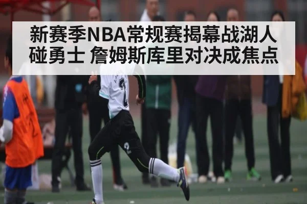 新赛季NBA常规赛揭幕战湖人碰勇士 詹姆斯库里对决成焦点